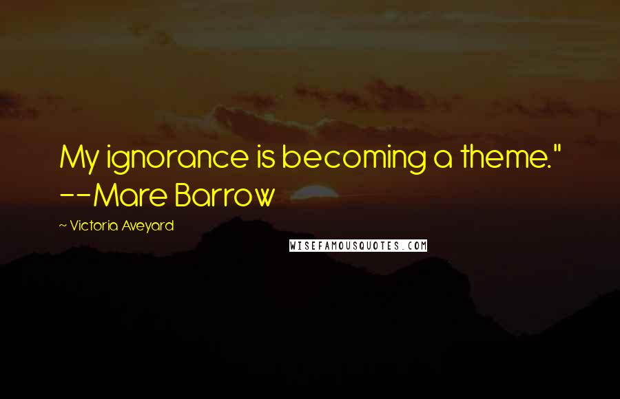 Victoria Aveyard Quotes: My ignorance is becoming a theme." --Mare Barrow