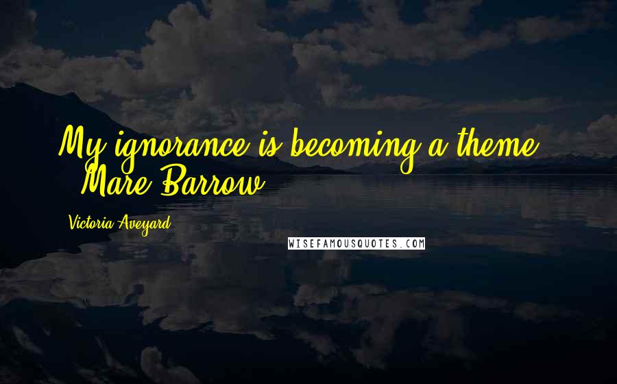 Victoria Aveyard Quotes: My ignorance is becoming a theme." --Mare Barrow