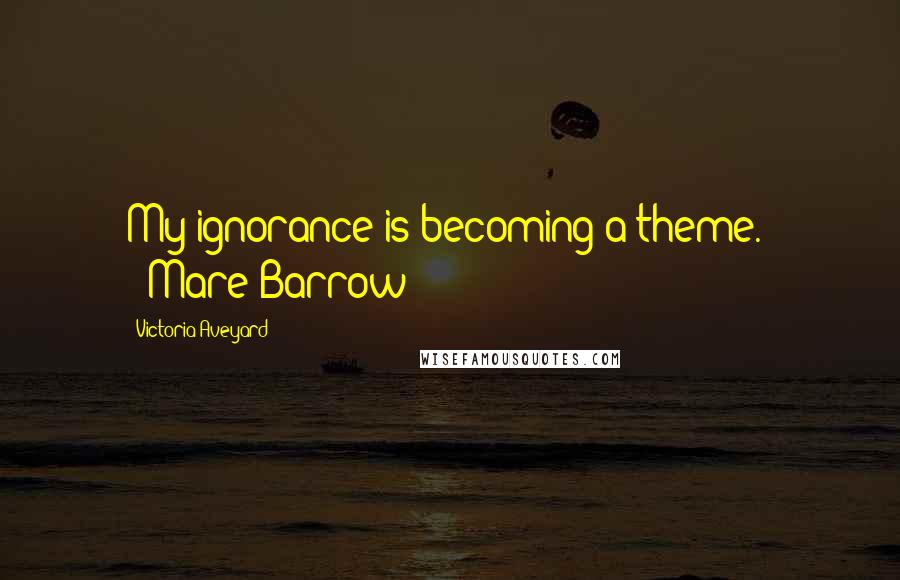 Victoria Aveyard Quotes: My ignorance is becoming a theme." --Mare Barrow