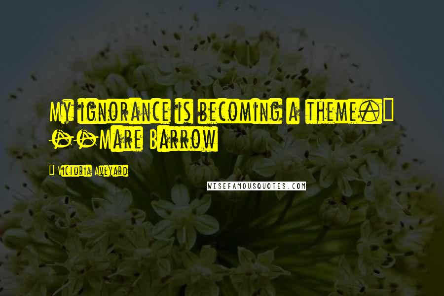 Victoria Aveyard Quotes: My ignorance is becoming a theme." --Mare Barrow