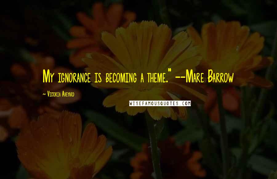 Victoria Aveyard Quotes: My ignorance is becoming a theme." --Mare Barrow