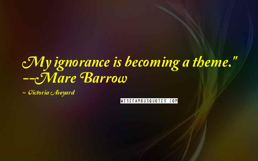 Victoria Aveyard Quotes: My ignorance is becoming a theme." --Mare Barrow