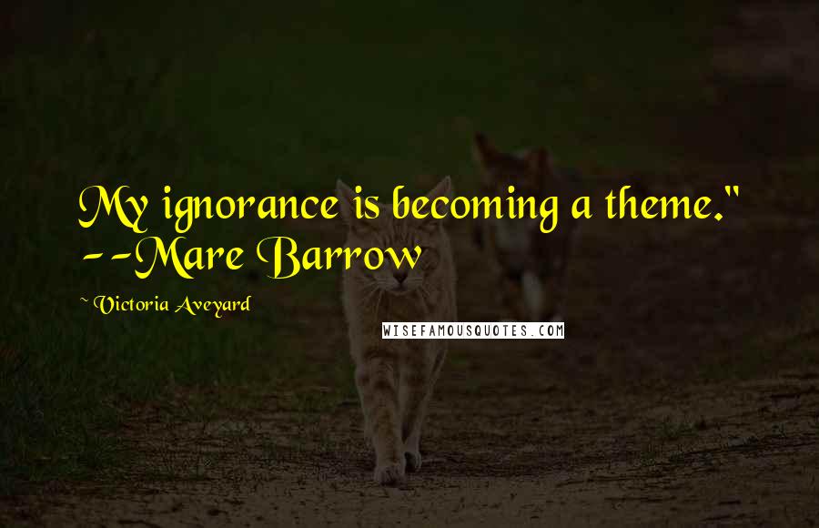 Victoria Aveyard Quotes: My ignorance is becoming a theme." --Mare Barrow