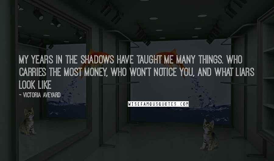 Victoria Aveyard Quotes: My years in the shadows have taught me many things. Who carries the most money, who won't notice you, and what liars look like
