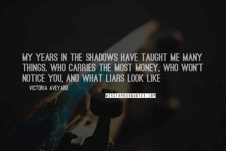 Victoria Aveyard Quotes: My years in the shadows have taught me many things. Who carries the most money, who won't notice you, and what liars look like