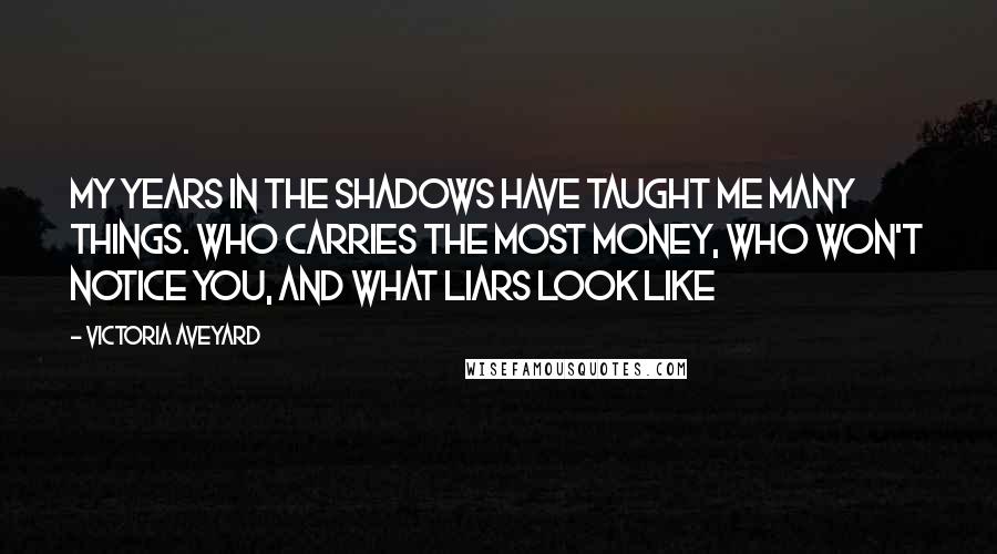 Victoria Aveyard Quotes: My years in the shadows have taught me many things. Who carries the most money, who won't notice you, and what liars look like