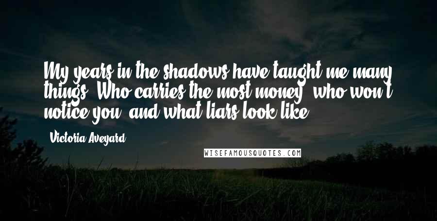 Victoria Aveyard Quotes: My years in the shadows have taught me many things. Who carries the most money, who won't notice you, and what liars look like