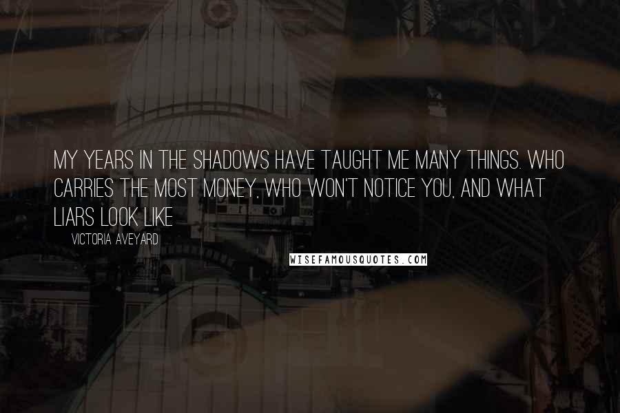 Victoria Aveyard Quotes: My years in the shadows have taught me many things. Who carries the most money, who won't notice you, and what liars look like