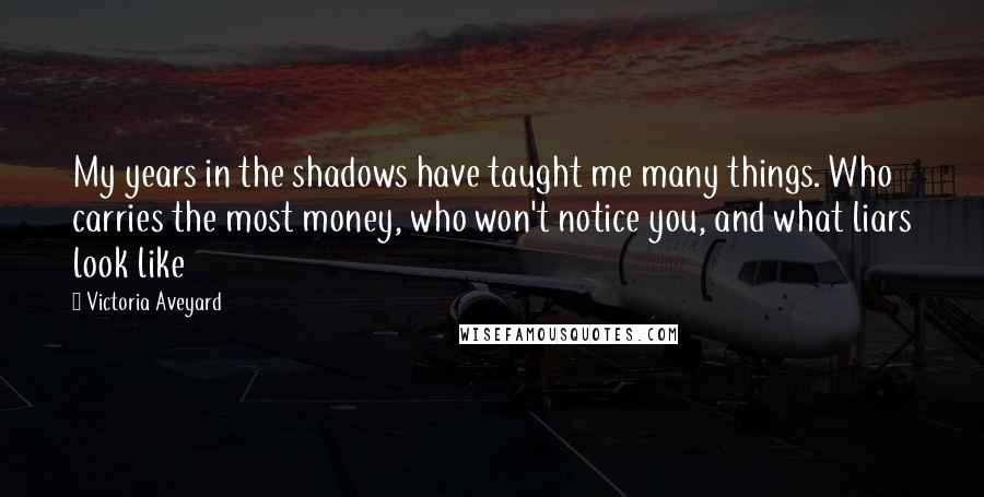 Victoria Aveyard Quotes: My years in the shadows have taught me many things. Who carries the most money, who won't notice you, and what liars look like