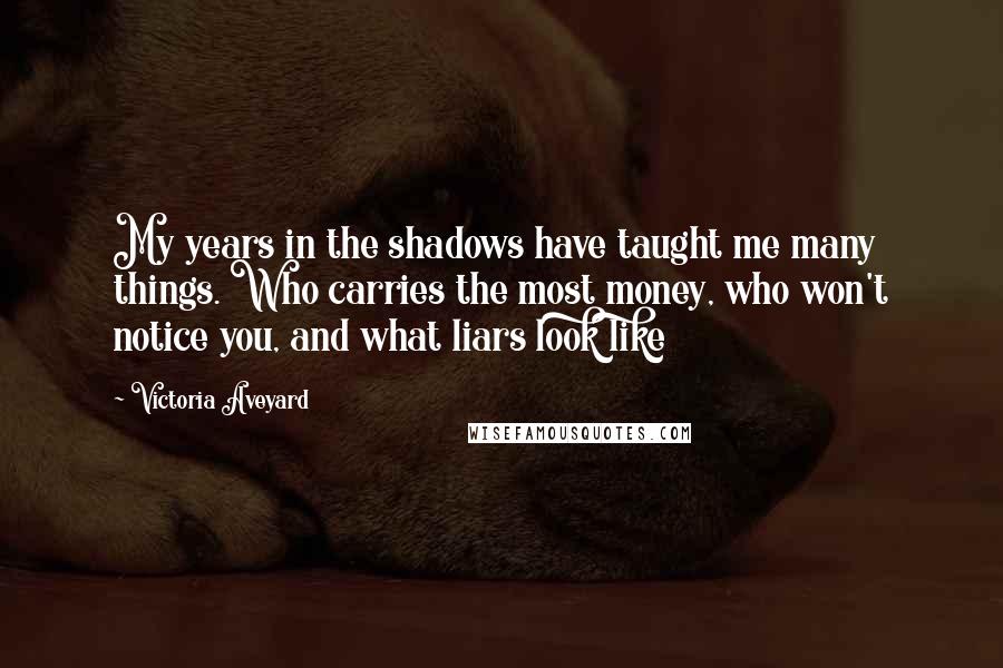 Victoria Aveyard Quotes: My years in the shadows have taught me many things. Who carries the most money, who won't notice you, and what liars look like