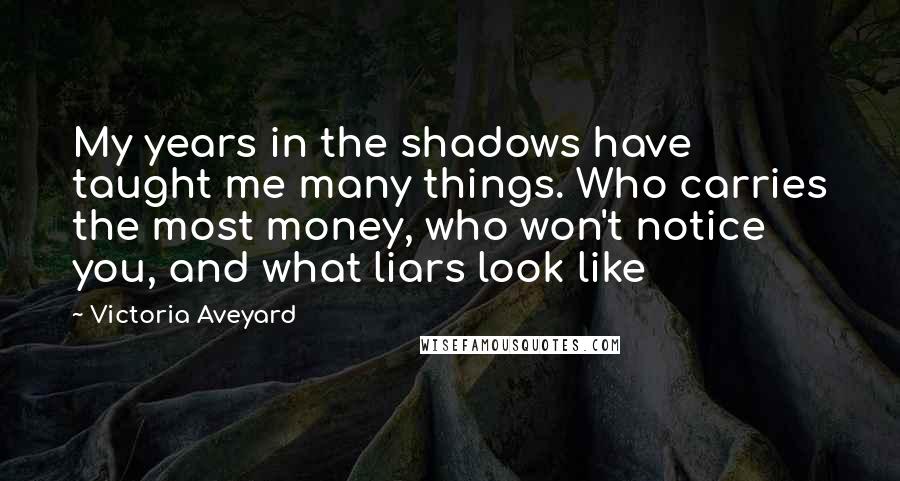 Victoria Aveyard Quotes: My years in the shadows have taught me many things. Who carries the most money, who won't notice you, and what liars look like