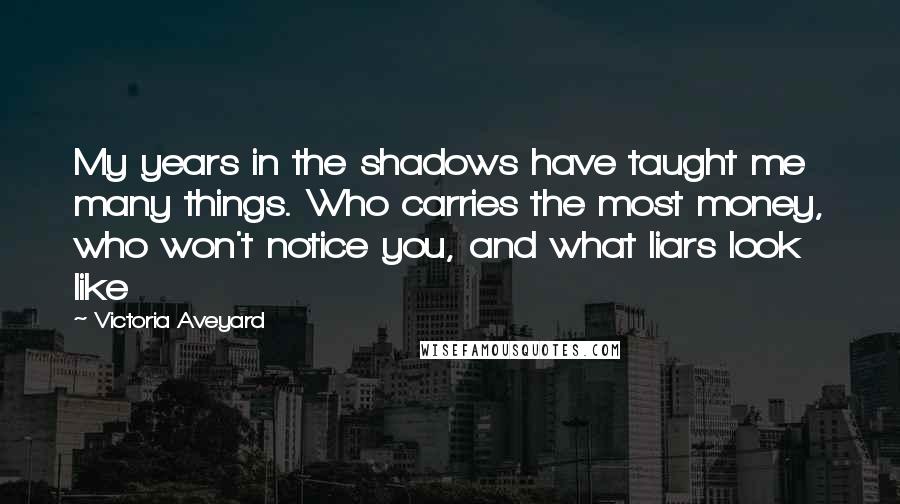 Victoria Aveyard Quotes: My years in the shadows have taught me many things. Who carries the most money, who won't notice you, and what liars look like