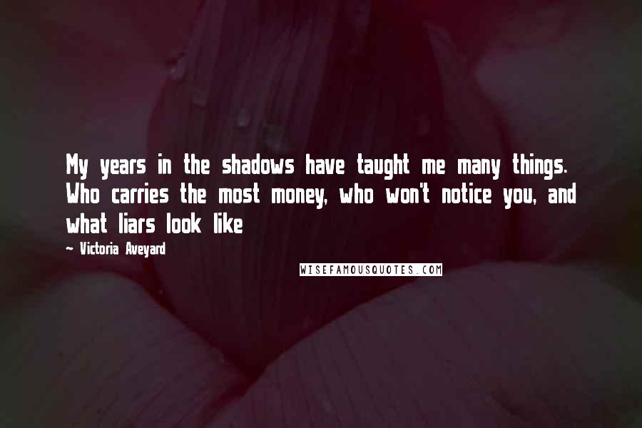 Victoria Aveyard Quotes: My years in the shadows have taught me many things. Who carries the most money, who won't notice you, and what liars look like
