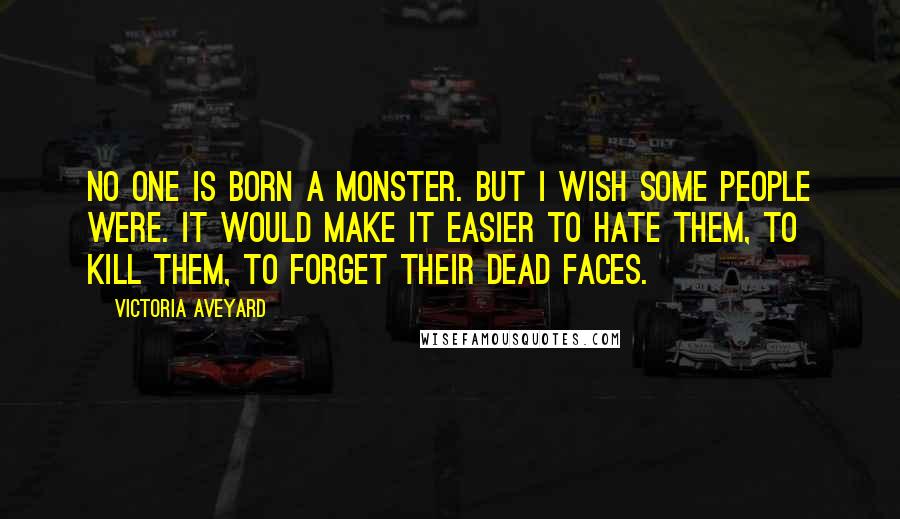 Victoria Aveyard Quotes: No one is born a monster. But I wish some people were. It would make it easier to hate them, to kill them, to forget their dead faces.