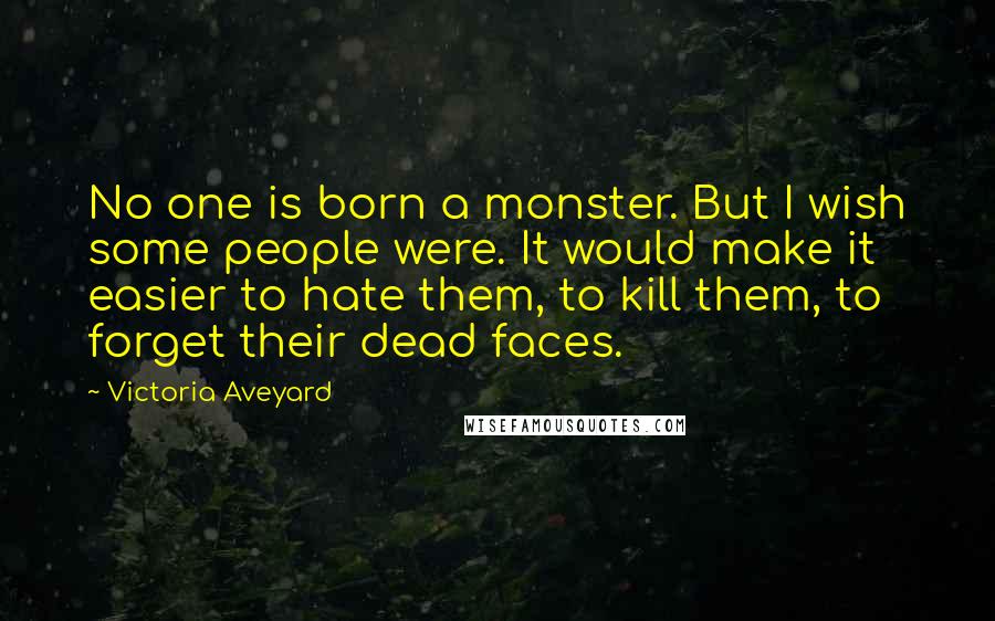 Victoria Aveyard Quotes: No one is born a monster. But I wish some people were. It would make it easier to hate them, to kill them, to forget their dead faces.