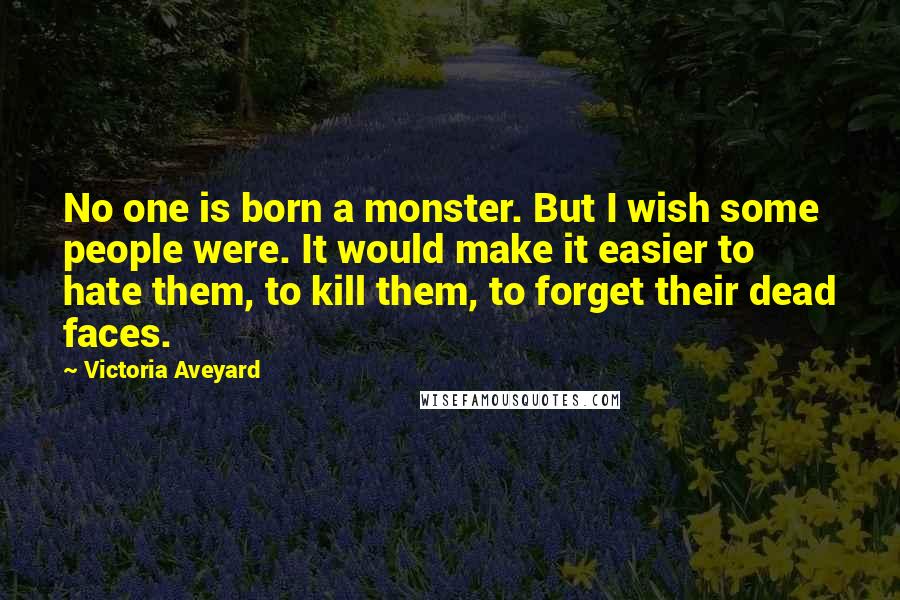 Victoria Aveyard Quotes: No one is born a monster. But I wish some people were. It would make it easier to hate them, to kill them, to forget their dead faces.