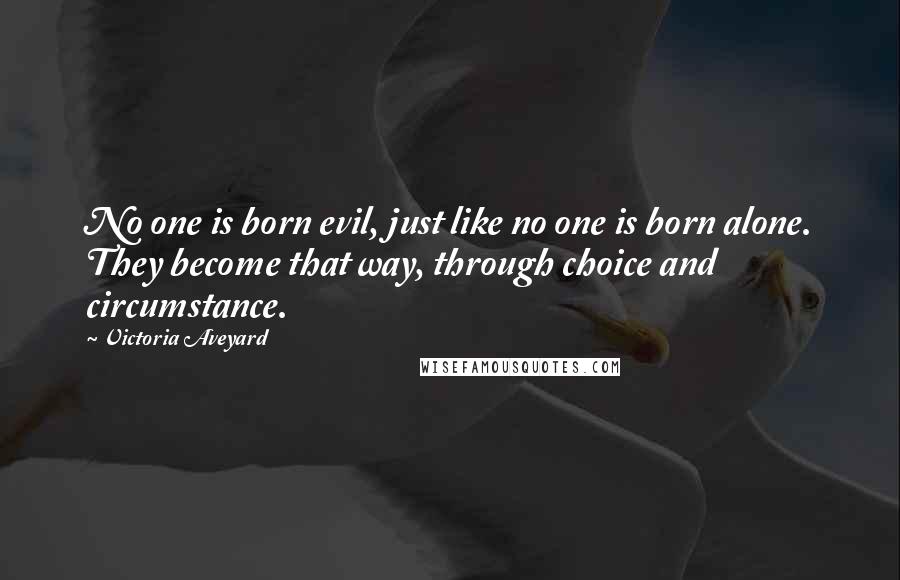 Victoria Aveyard Quotes: No one is born evil, just like no one is born alone. They become that way, through choice and circumstance.