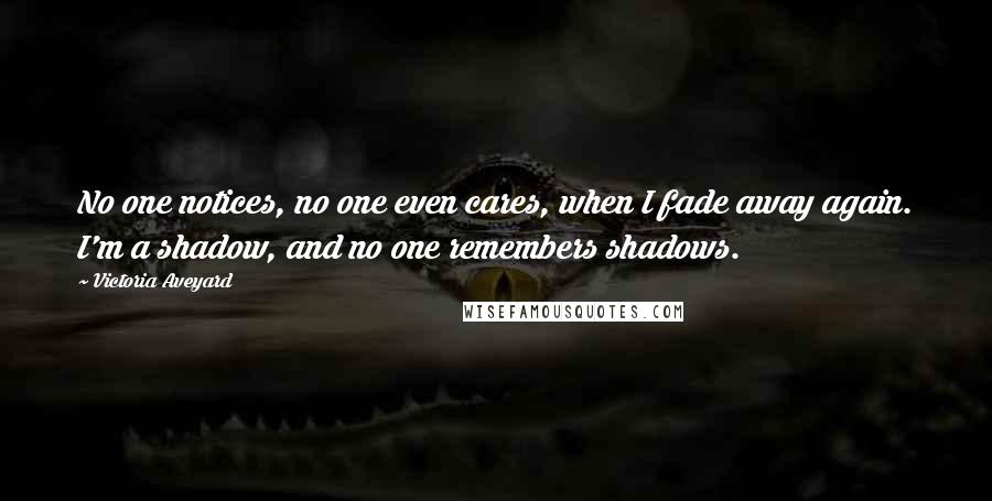 Victoria Aveyard Quotes: No one notices, no one even cares, when I fade away again. I'm a shadow, and no one remembers shadows.