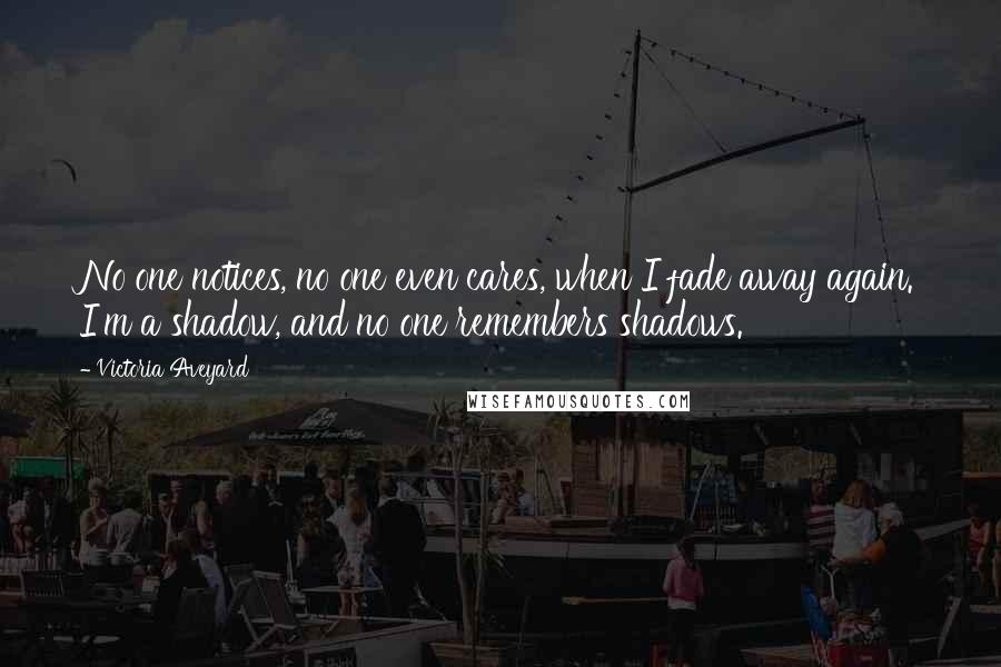 Victoria Aveyard Quotes: No one notices, no one even cares, when I fade away again. I'm a shadow, and no one remembers shadows.