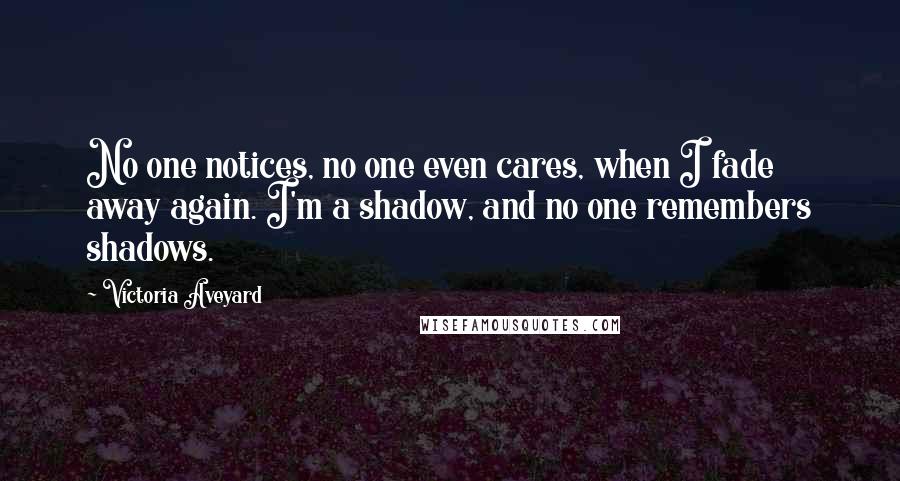 Victoria Aveyard Quotes: No one notices, no one even cares, when I fade away again. I'm a shadow, and no one remembers shadows.