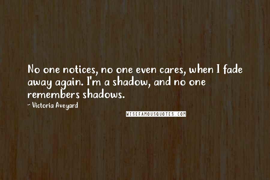 Victoria Aveyard Quotes: No one notices, no one even cares, when I fade away again. I'm a shadow, and no one remembers shadows.
