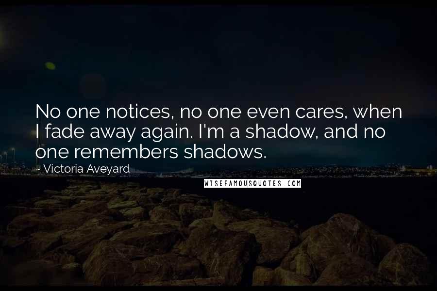 Victoria Aveyard Quotes: No one notices, no one even cares, when I fade away again. I'm a shadow, and no one remembers shadows.