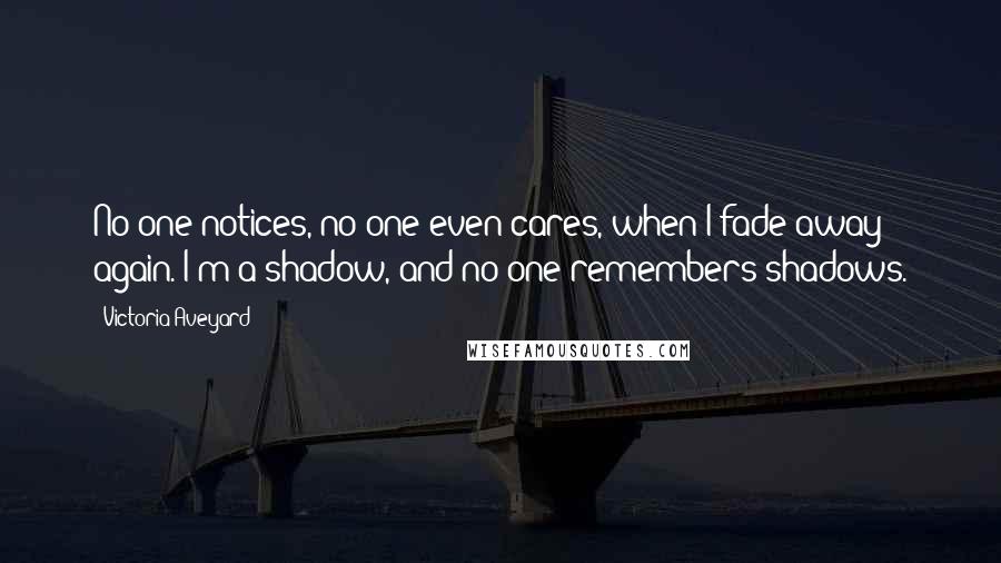 Victoria Aveyard Quotes: No one notices, no one even cares, when I fade away again. I'm a shadow, and no one remembers shadows.