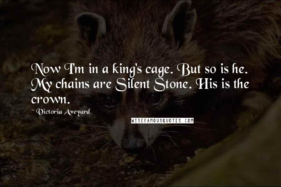 Victoria Aveyard Quotes: Now I'm in a king's cage. But so is he. My chains are Silent Stone. His is the crown.