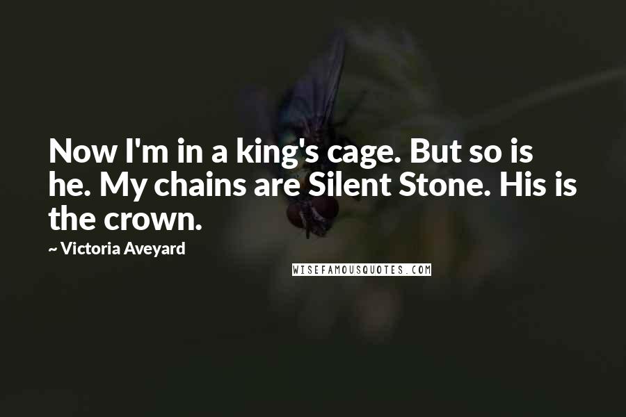 Victoria Aveyard Quotes: Now I'm in a king's cage. But so is he. My chains are Silent Stone. His is the crown.