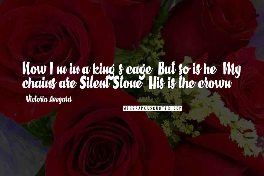 Victoria Aveyard Quotes: Now I'm in a king's cage. But so is he. My chains are Silent Stone. His is the crown.