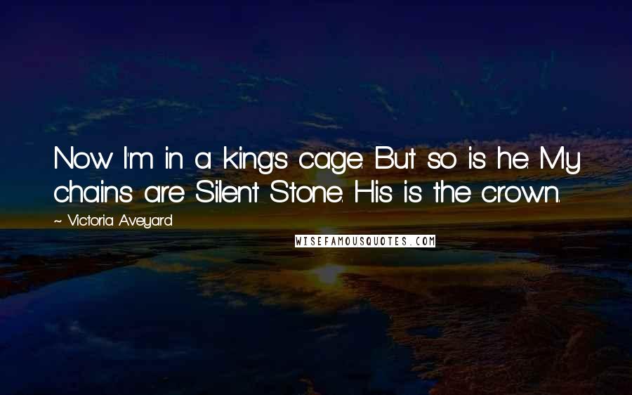 Victoria Aveyard Quotes: Now I'm in a king's cage. But so is he. My chains are Silent Stone. His is the crown.
