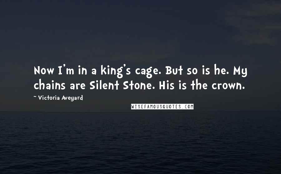 Victoria Aveyard Quotes: Now I'm in a king's cage. But so is he. My chains are Silent Stone. His is the crown.