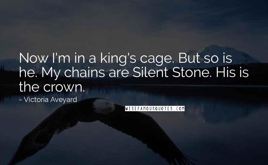 Victoria Aveyard Quotes: Now I'm in a king's cage. But so is he. My chains are Silent Stone. His is the crown.