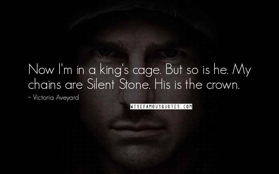 Victoria Aveyard Quotes: Now I'm in a king's cage. But so is he. My chains are Silent Stone. His is the crown.