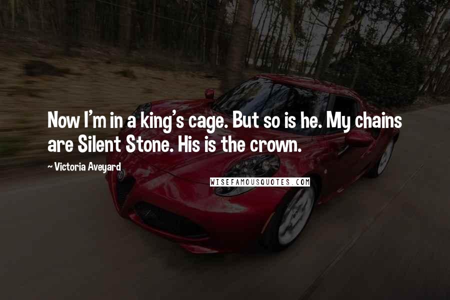 Victoria Aveyard Quotes: Now I'm in a king's cage. But so is he. My chains are Silent Stone. His is the crown.