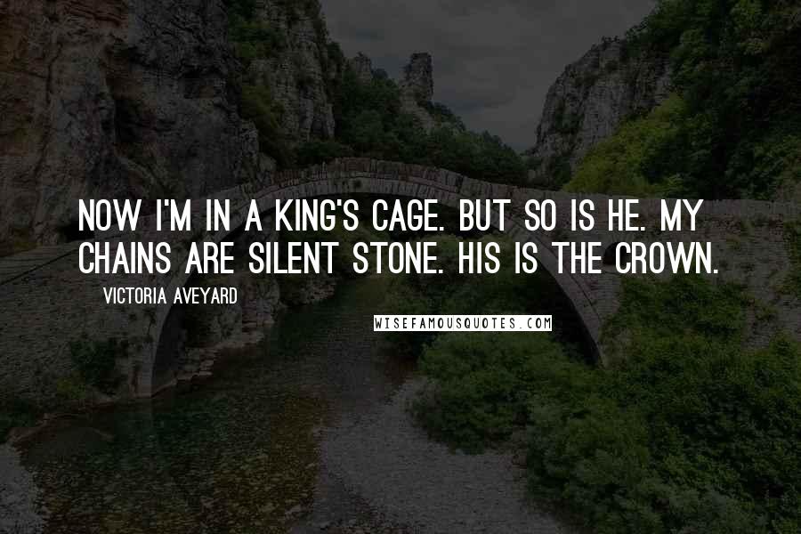 Victoria Aveyard Quotes: Now I'm in a king's cage. But so is he. My chains are Silent Stone. His is the crown.