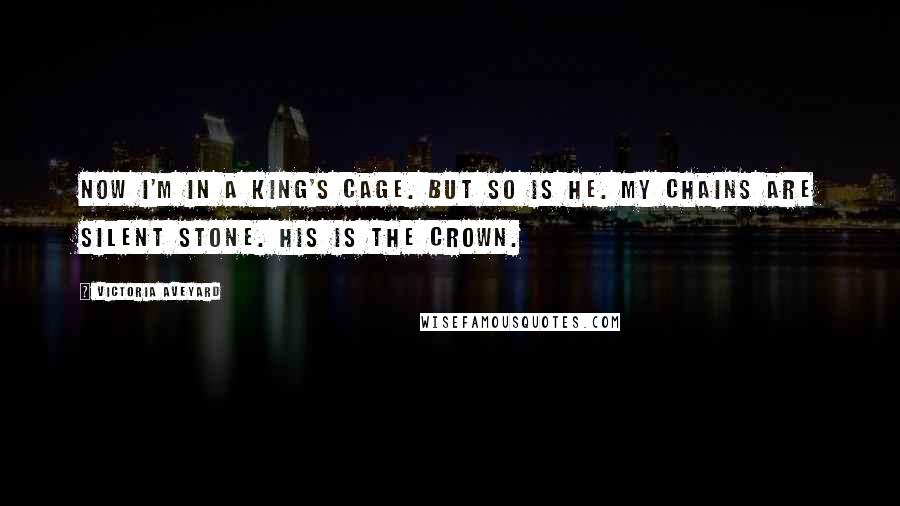 Victoria Aveyard Quotes: Now I'm in a king's cage. But so is he. My chains are Silent Stone. His is the crown.