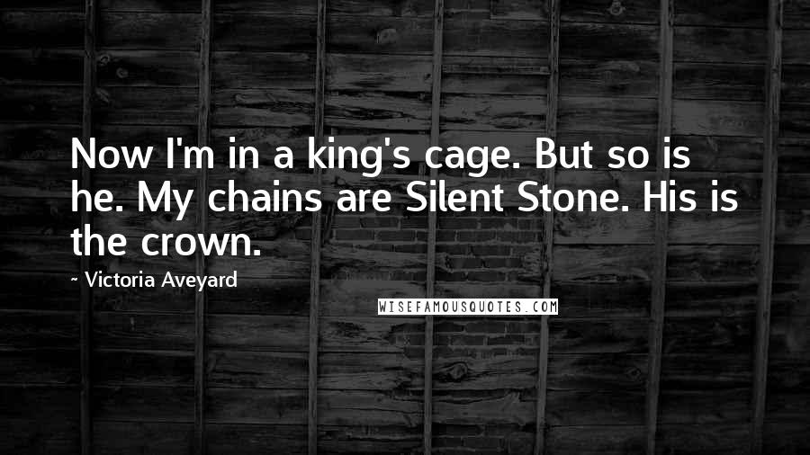 Victoria Aveyard Quotes: Now I'm in a king's cage. But so is he. My chains are Silent Stone. His is the crown.