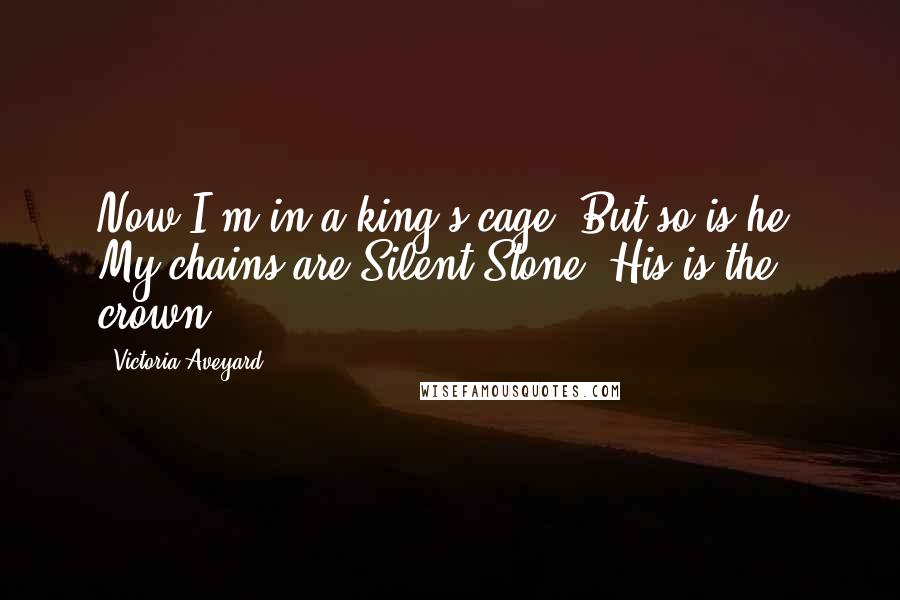 Victoria Aveyard Quotes: Now I'm in a king's cage. But so is he. My chains are Silent Stone. His is the crown.