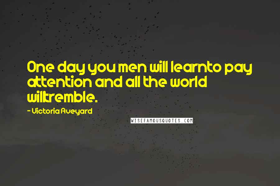 Victoria Aveyard Quotes: One day you men will learnto pay attention and all the world willtremble.