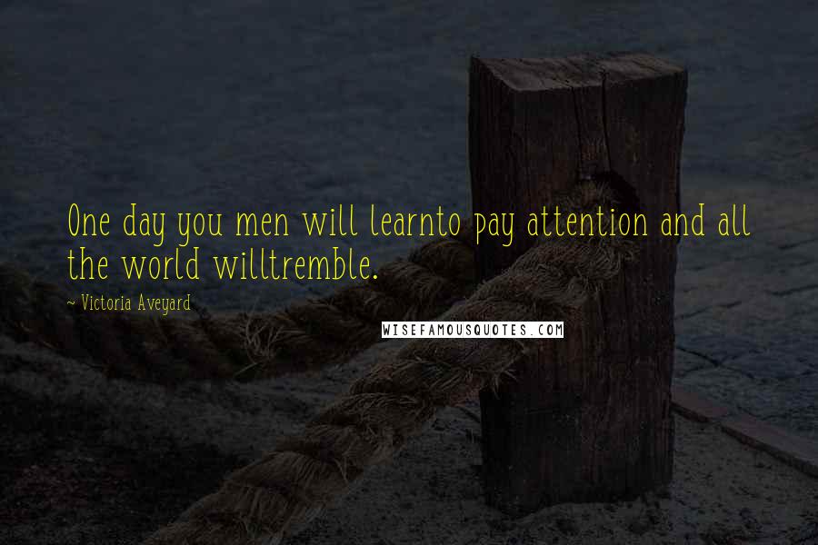 Victoria Aveyard Quotes: One day you men will learnto pay attention and all the world willtremble.