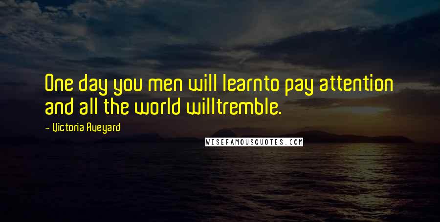 Victoria Aveyard Quotes: One day you men will learnto pay attention and all the world willtremble.