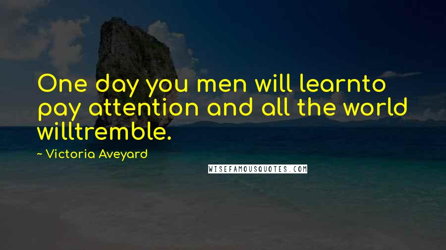 Victoria Aveyard Quotes: One day you men will learnto pay attention and all the world willtremble.