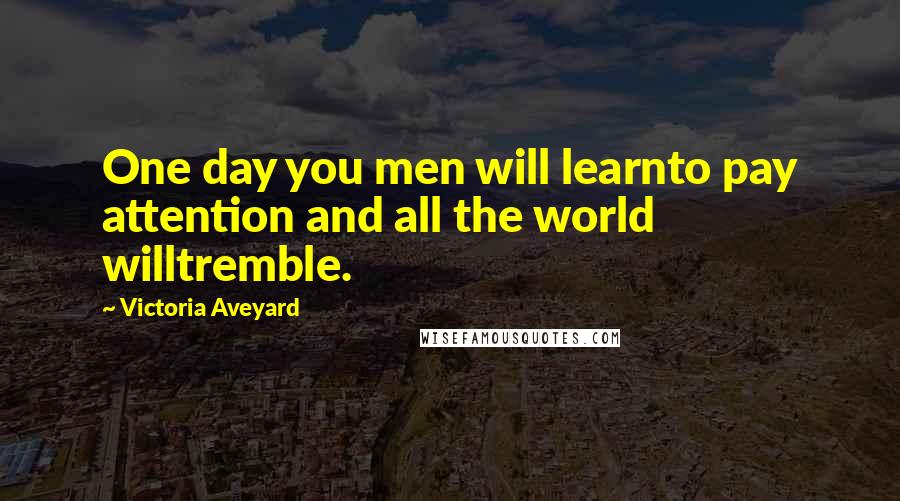 Victoria Aveyard Quotes: One day you men will learnto pay attention and all the world willtremble.