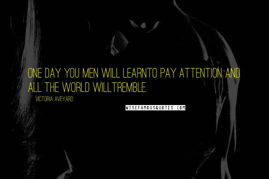 Victoria Aveyard Quotes: One day you men will learnto pay attention and all the world willtremble.