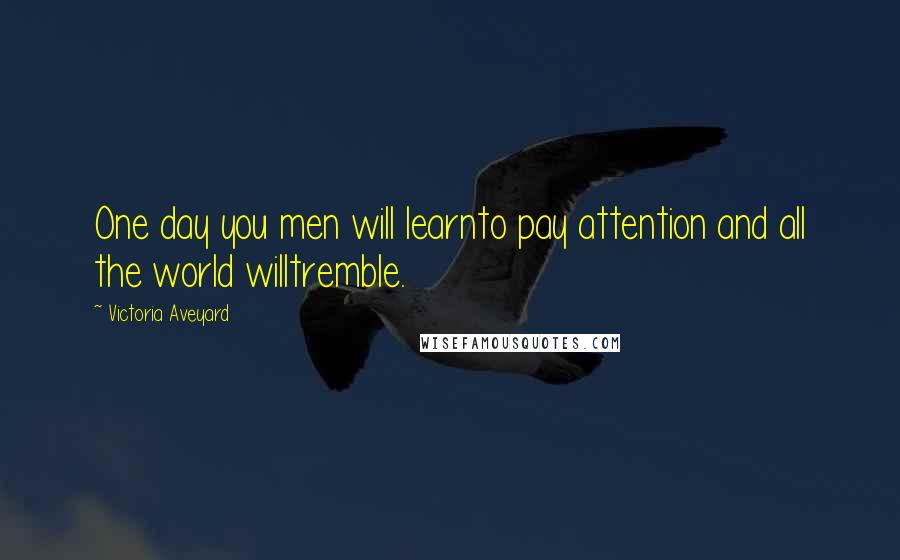 Victoria Aveyard Quotes: One day you men will learnto pay attention and all the world willtremble.