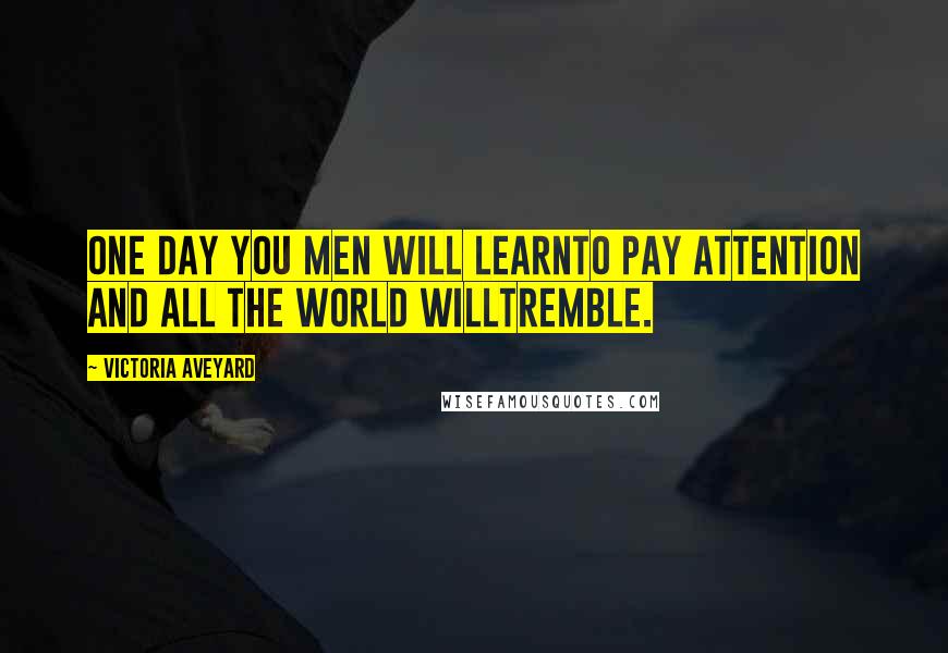 Victoria Aveyard Quotes: One day you men will learnto pay attention and all the world willtremble.