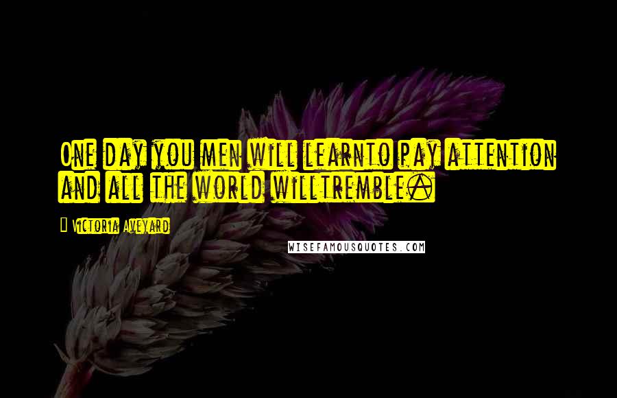 Victoria Aveyard Quotes: One day you men will learnto pay attention and all the world willtremble.