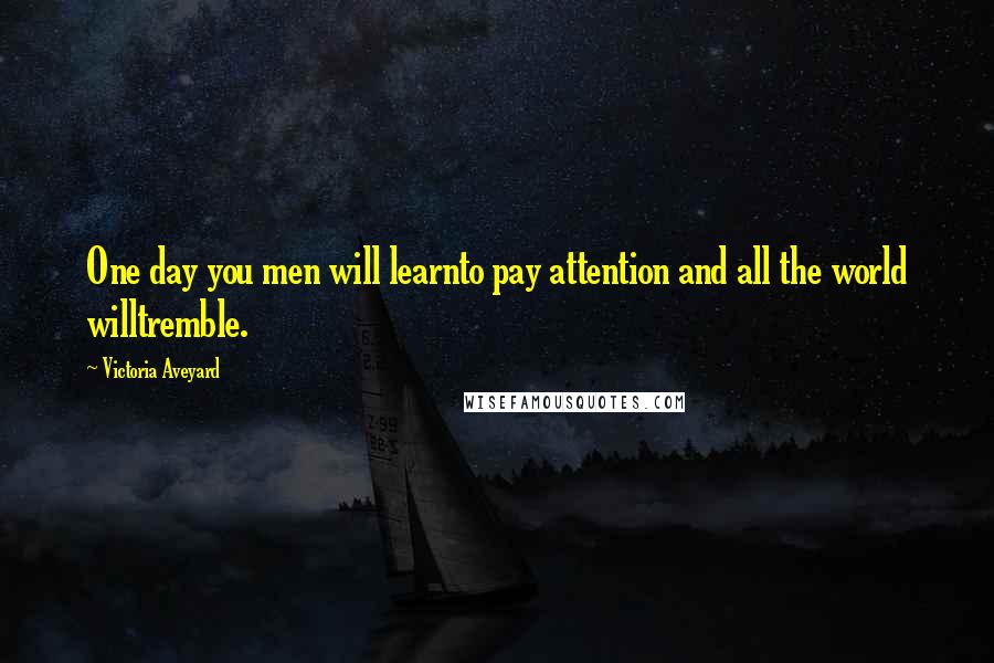 Victoria Aveyard Quotes: One day you men will learnto pay attention and all the world willtremble.