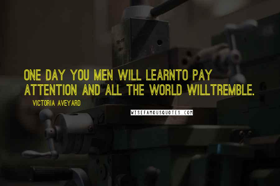 Victoria Aveyard Quotes: One day you men will learnto pay attention and all the world willtremble.